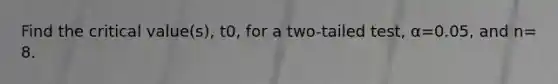 Find the critical value(s), t0, for a two-tailed test, α=0.05, and n= 8.