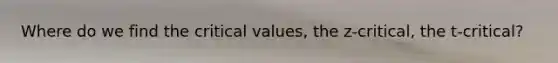 Where do we find the critical values, the z-critical, the t-critical?