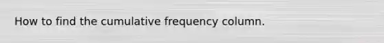 How to find the cumulative frequency column.