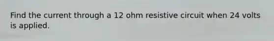 Find the current through a 12 ohm resistive circuit when 24 volts is applied.