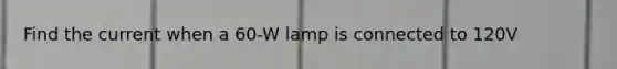 Find the current when a 60-W lamp is connected to 120V