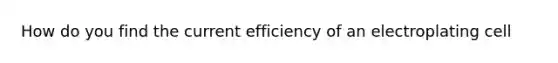 How do you find the current efficiency of an electroplating cell