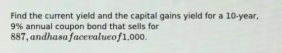 Find the current yield and the capital gains yield for a 10-year, 9% annual coupon bond that sells for 887, and has a face value of1,000.