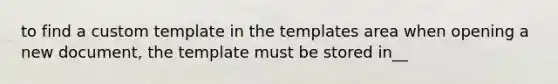 to find a custom template in the templates area when opening a new document, the template must be stored in__