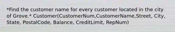 *Find the customer name for every customer located in the city of Grove.* Customer(CustomerNum,CustomerName,Street, City, State, PostalCode, Balance, CreditLimit, RepNum)