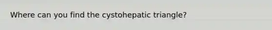 Where can you find the cystohepatic triangle?