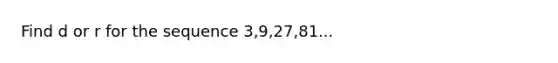 Find d or r for the sequence 3,9,27,81...