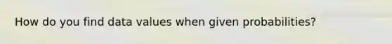 How do you find data values when given probabilities?