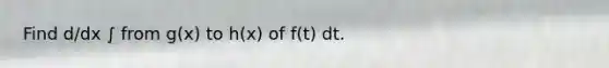 Find d/dx ∫ from g(x) to h(x) of f(t) dt.