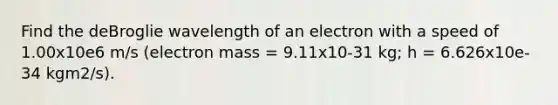 Find the deBroglie wavelength of an electron with a speed of 1.00x10e6 m/s (electron mass = 9.11x10-31 kg; h = 6.626x10e-34 kgm2/s).