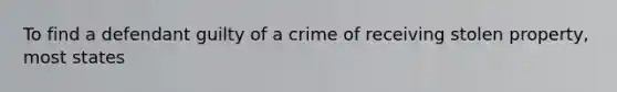 To find a defendant guilty of a crime of receiving stolen property, most states