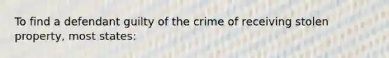 To find a defendant guilty of the crime of receiving stolen property, most states: