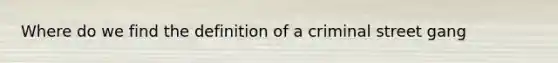 Where do we find the definition of a criminal street gang