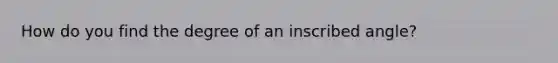 How do you find the degree of an inscribed angle?