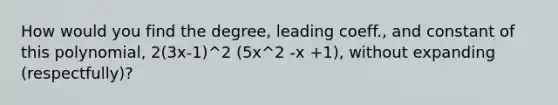 How would you find the degree, leading coeff., and constant of this polynomial, 2(3x-1)^2 (5x^2 -x +1), without expanding (respectfully)?