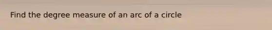 Find the degree measure of an arc of a circle