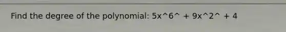 Find the degree of the polynomial: 5x^6^ + 9x^2^ + 4