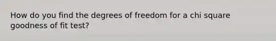 How do you find the degrees of freedom for a chi square goodness of fit test?