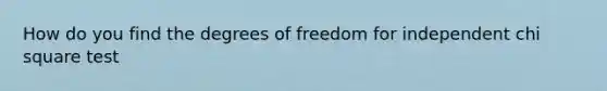 How do you find the degrees of freedom for independent chi square test