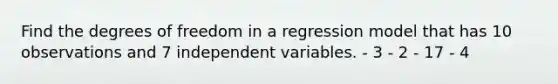 Find the degrees of freedom in a regression model that has 10 observations and 7 independent variables. - 3 - 2 - 17 - 4