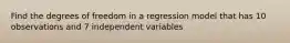 Find the degrees of freedom in a regression model that has 10 observations and 7 independent variables