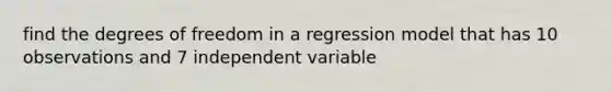 find the degrees of freedom in a regression model that has 10 observations and 7 independent variable