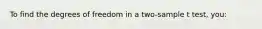 To find the degrees of freedom in a two-sample t test, you: