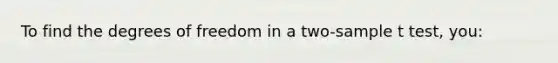 To find the degrees of freedom in a two-sample t test, you: