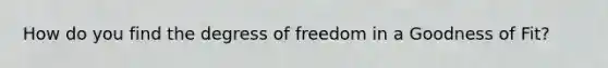 How do you find the degress of freedom in a Goodness of Fit?