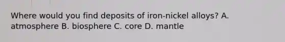 Where would you find deposits of iron-nickel alloys? A. atmosphere B. biosphere C. core D. mantle