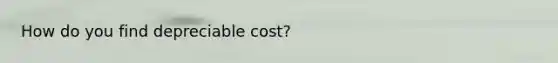 How do you find depreciable cost?