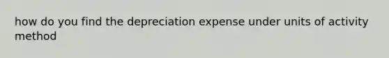 how do you find the depreciation expense under units of activity method