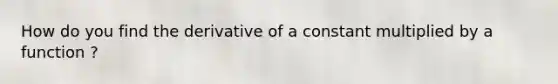 How do you find the derivative of a constant multiplied by a function ?