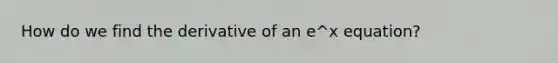 How do we find the derivative of an e^x equation?