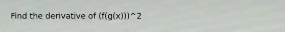 Find the derivative of (f(g(x)))^2