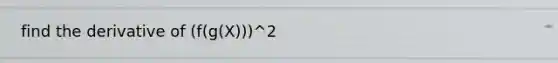 find the derivative of (f(g(X)))^2