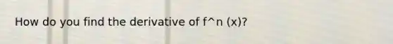 How do you find the derivative of f^n (x)?