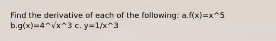 Find the derivative of each of the following: a.f(x)=x^5 b.g(x)=4^√x^3 c. y=1/x^3