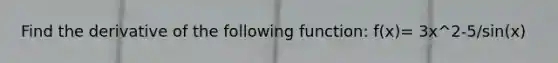Find the derivative of the following function: f(x)= 3x^2-5/sin(x)