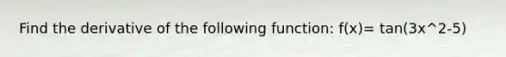 Find the derivative of the following function: f(x)= tan(3x^2-5)