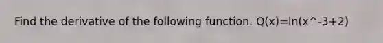 Find the derivative of the following function. Q(x)=ln(x^-3+2)