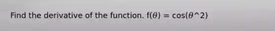 Find the derivative of the function. f(𝜃) = cos(𝜃^2)