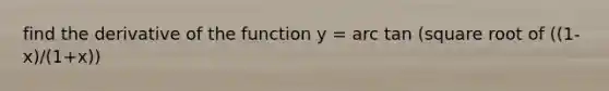 find the derivative of the function y = arc tan (square root of ((1-x)/(1+x))