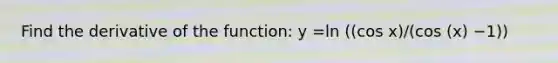 Find the derivative of the function: y =ln⁡ ((cos⁡ x)/(cos⁡ (x) −1))