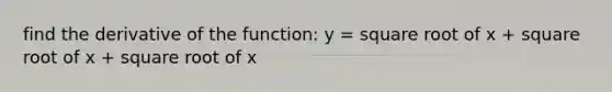 find the derivative of the function: y = square root of x + square root of x + square root of x