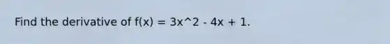 Find the derivative of f(x) = 3x^2 - 4x + 1.