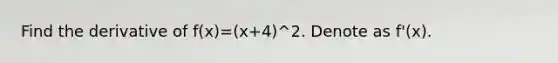 Find the derivative of f(x)=(x+4)^2. Denote as f'(x).