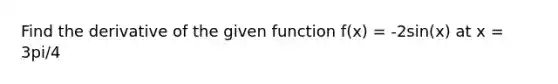 Find the derivative of the given function f(x) = -2sin(x) at x = 3pi/4