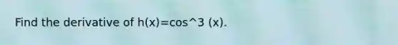 Find the derivative of h(x)=cos^3 (x).