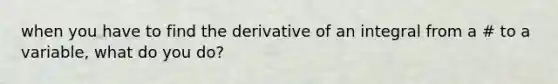 when you have to find the derivative of an integral from a # to a variable, what do you do?